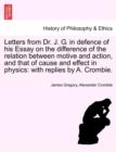 Letters from Dr. J. G. in Defence of His Essay on the Difference of the Relation Between Motive and Action, and That of Cause and Effect in Physics : With Replies by A. Crombie. - Book