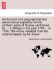 An Account of a Geographical and Astronomical Expedition to the Northern Parts of Russia, Performed by ... J. Billings in the Year 1785 ... to 1794. the Whole Narrated from the Original Papers, by M. - Book