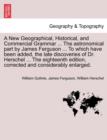 A New Geographical, Historical, and Commercial Grammar ... The astronomical part by James Ferguson ... To which have been added, the late discoveries of Dr. Herschel ... The eighteenth edition, correc - Book
