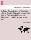 A Brief Description of the Map of the Ancient World, Preserved in the Cathedral Church of Hereford ... with a Specimen, Etc. - Book