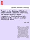 Report on the Geology of Northern and Southern California, Embracing the Mineral and Agricultural Resources of Those Sections : With Statistics of the Northern, Southern and Middle Mines. - Book