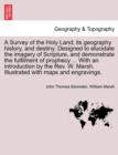 A Survey of the Holy Land; its geography history, and destiny. Designed to elucidate the imagery of Scripture, and demonstrate the fulfilment of prophecy ... With an introduction by the Rev. W. Marsh. - Book