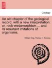 An Old Chapter of the Geological Record, with a New Interpretation : Or, Rock-Metamorphism ... and Its Resultant Imitations of Organisms. - Book