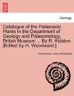 Catalogue of the Pal Ozoic Plants in the Department of Geology and Pal Ontology, British Museum ... by R. Kidston. [Edited by H. Woodward.] - Book