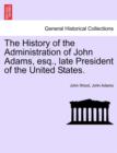 The History of the Administration of John Adams, esq., late President of the United States. - Book