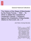 The History of the Siege of Manchester by the King's Forces ... 1642 ... to Which Is Added the Complaint of Lieutenant Colonel J. Rosworm Against the Inhabitants of Manchester, Relative to That Event, - Book