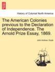 The American Colonies Previous to the Declaration of Independence. the Arnold Prize Essay, 1869. - Book