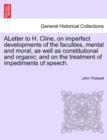 Aletter to H. Cline, on Imperfect Developments of the Faculties, Mental and Moral, as Well as Constitutional and Organic; And on the Treatment of Impediments of Speech. - Book