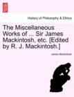 The Miscellaneous Works of ... Sir James Mackintosh, etc. [Edited by R. J. Mackintosh.] - Book