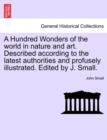 A Hundred Wonders of the world in nature and art. Described according to the latest authorities and profusely illustrated. Edited by J. Small. - Book