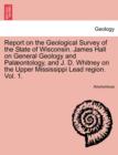 Report on the Geological Survey of the State of Wisconsin. James Hall on General Geology and Palæontology, and J. D. Whitney on the Upper Mississippi Lead region. Vol. 1. - Book