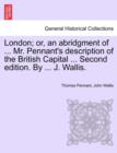 London; or, an abridgment of ... Mr. Pennant's description of the British Capital ... Second edition. By ... J. Wallis. - Book