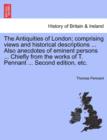 The Antiquities of London; Comprising Views and Historical Descriptions ... Also Anecdotes of Eminent Persons ... Chiefly from the Works of T. Pennant ... Second Edition, Etc. - Book