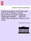 A Brief Description of the Burrough and Town of Preston, and Its Government and Guild. Originally Composed Between ... 1682 and 1686. with Occasional Notes by John Taylor. - Book