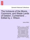 The Inclosure of the Moors, Commons, and Waste Lands of Dalston, Cumberland ... Edited by J. Wilson. - Book