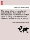 The Upper Ward of Lanarkshire Described and Delincated. the Archaeological and Historical Section by G. V. Irving. the Statistical and Topographical Section by A. Murray. - Book