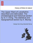 The Upper Ward of Lanarkshire Described and Delincated. the Archaeological and Historical Section by G. V. Irving. the Statistical and Topographical Section by A. Murray. Volume Second - Book