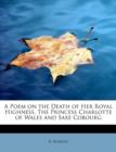 A Poem on the Death of Her Royal Highness, the Princess Charlotte of Wales and Saxe Cobourg - Book