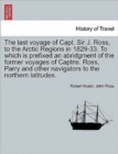 The last voyage of Capt. Sir J. Ross, to the Arctic Regions in 1829-33. To which is prefixed an abridgment of the former voyages of Captns. Ross, Parry and other navigators to the northern latitudes. - Book