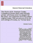 The Works of Mr. Abraham Cowley. Consisting of those which were formerly printed : and those which he design'd for the press, now published out of the authors original copies. With an account of the l - Book
