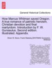 How Marcus Whitman Saved Oregon. a True Romance of Patriotic Heroism, Christian Devotion and Final Martyrdom. Introduction by F. W. Gunsaulus. Second Edition. Illustrated. Appendix. - Book