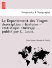 Le de Partement Des Vosges; Description - Histoire - Statistique. Ouvrage ... Publie Par L. Louis. - Book
