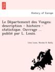 Le de Partement Des Vosges; Description - Histoire - Statistique. Ouvrage ... Publie Par L. Louis. - Book