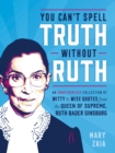 You Can't Spell Truth Without Ruth : An Unauthorized Collection of Witty & Wise Quotes from the Queen of Supreme, Ruth Bader Ginsburg - Book