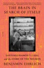 The Brain in Search of Itself : Santiago Ramon y Cajal and the Story of the Neuron - Book