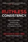 Ruthless Consistency: How Committed Leaders Execute Strategy, Implement Change, and Build Organizations That Win - Book