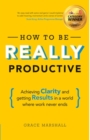 How To Be REALLY Productive : Achieving clarity and getting results in a world where work never ends - Book