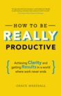 How to be REALLY Productive : Achieving Clarity And Getting Results In A World Where Work Never Ends - eBook