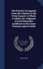 The Practice on Appeals from the Colonies to the Privy Council. to Which Is Added, the Judgment of Lord Chancellor Lyndhurst in the Cause Freeman Aginst Fairlie - Book