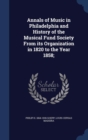 Annals of Music in Philadelphia and History of the Musical Fund Society from Its Organization in 1820 to the Year 1858; - Book