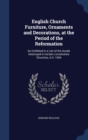 English Church Furniture, Ornaments and Decorations, at the Period of the Reformation : As Exhibited in a List of the Goods Destroyed in Certain Lincolnshire Churches, A.D. 1566 - Book