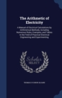 The Arithmetic of Electricity : A Manual of Electrical Calculations by Arithmetical Methods, Including Numerous Rules, Examples, and Tables in the Field of Practical Electrical Engineering and Experim - Book