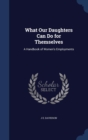 What Our Daughters Can Do for Themselves : A Handbook of Women's Employments - Book