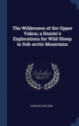 The Wilderness of the Upper Yukon; A Hunter's Explorations for Wild Sheep in Sub-Arctic Mountains - Book