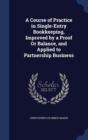A Course of Practice in Single-Entry Bookkeeping, Improved by a Proof or Balance, and Applied to Partnership Business - Book