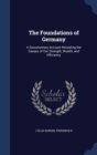 The Foundations of Germany : A Documentary Account Revealing the Causes of Her Strength, Wealth, and Efficiency - Book