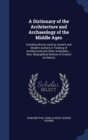 A Dictionary of the Architecture and Archaeology of the Middle Ages : Including Words Used by Ancient and Modern Authors in Treating of Architectural and Other Antiquities ... Also, Biographical Notic - Book