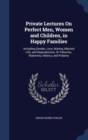 Private Lectures on Perfect Men, Women and Children, in Happy Families : Including Gender, Love, Mating, Married Life, and Reproduction, or Paternity, Maternity, Infancy, and Puberty - Book