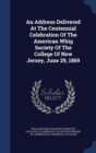 An Address Delivered at the Centennial Celebration of the American Whig Society of the College of New Jersey, June 29, 1869 - Book