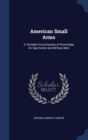 American Small Arms : A Veritable Encyclopedia of Knowledge for Sportsmen and Military Men - Book