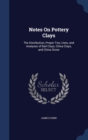 Notes on Pottery Clays : The Distribution, Proper Ties, Uses, and Analyses of Ball Clays, China Clays, and China Stone - Book