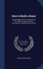 How to Build a Home : Being Suggestions as to Safety from Fire, Safety to Health, Comfort, Convenience, Durability and Economy - Book