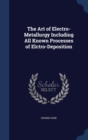 The Art of Electro-Metallurgy Including All Known Processes of Elctro-Deposition - Book