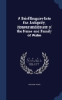 A Brief Enquiry Into the Antiquity, Honour and Estate of the Name and Family of Wake - Book