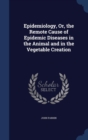 Epidemiology, Or, the Remote Cause of Epidemic Diseases in the Animal and in the Vegetable Creation - Book