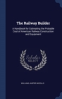 The Railway Builder : A Handbook for Estimating the Probable Cost of American Railway Construction and Equipment - Book